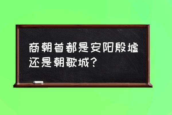 商朝首都在哪 商朝首都是安阳殷墟还是朝歌城？