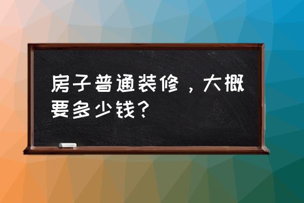 房子装修一般多少钱 房子普通装修，大概要多少钱？