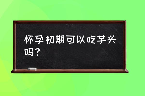 孕妇可以吃芋头吗早期 怀孕初期可以吃芋头吗？