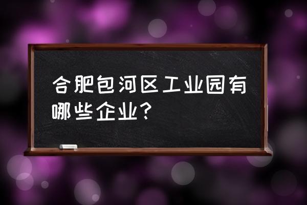 包河工业园规划 合肥包河区工业园有哪些企业？