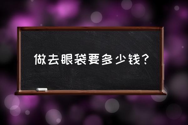 一般去眼袋多少钱啊 做去眼袋要多少钱？