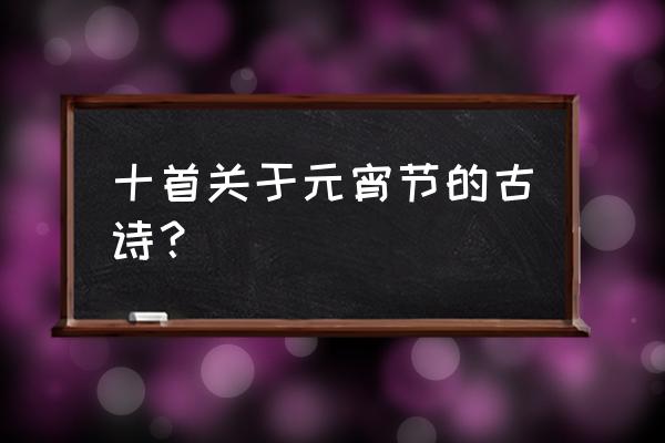 关于元宵诗词 十首关于元宵节的古诗？