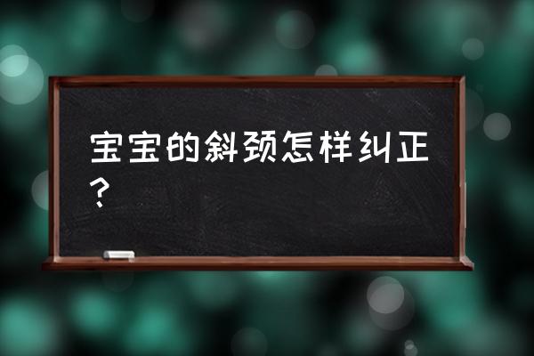 婴儿斜颈怎么纠正 宝宝的斜颈怎样纠正？