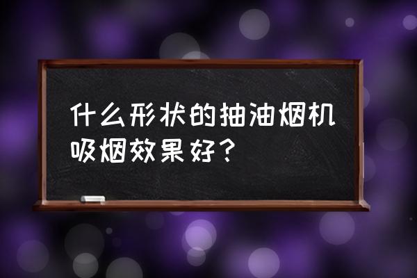 抽油烟机什么形式的好 什么形状的抽油烟机吸烟效果好？