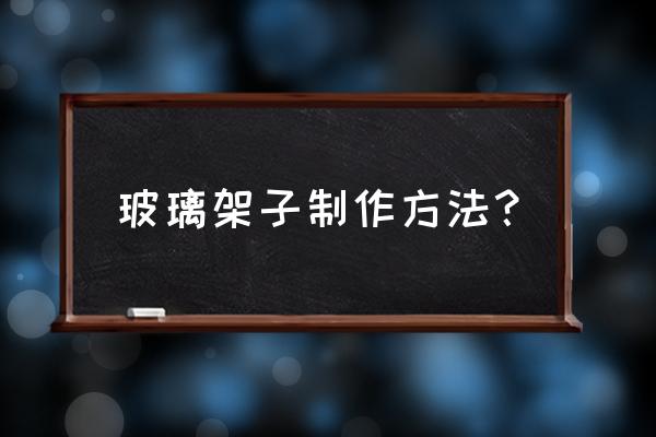 自己做玻璃展示柜 玻璃架子制作方法？