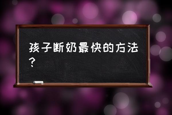 如何给孩子断奶快速 孩子断奶最快的方法？