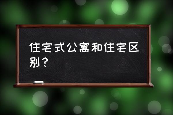 居住式公寓与住宅区别 住宅式公寓和住宅区别？