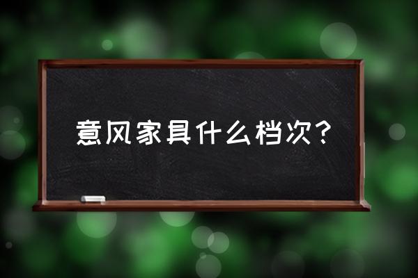 意风家具怎么样 意风家具什么档次？