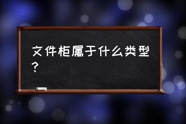 文件柜类别 文件柜属于什么类型？