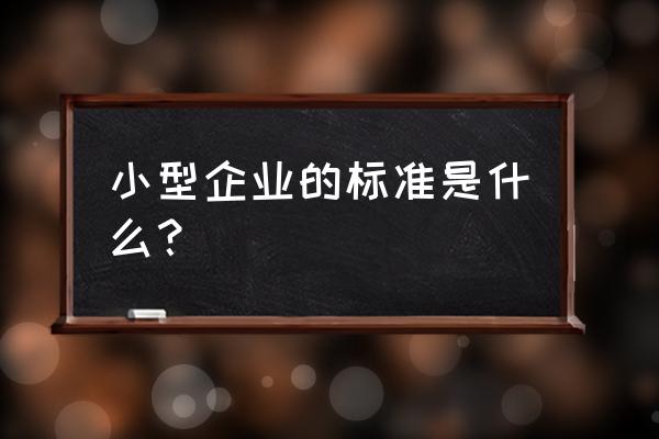 小型企业的标准是什么 小型企业的标准是什么？