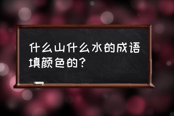 什么山什么水颜色 什么山什么水的成语填颜色的？