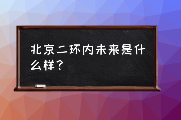 北京二环内 北京二环内未来是什么样？