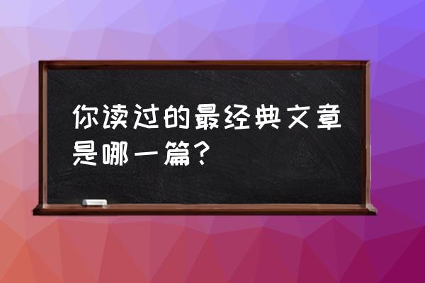 最经典的短文 你读过的最经典文章是哪一篇？