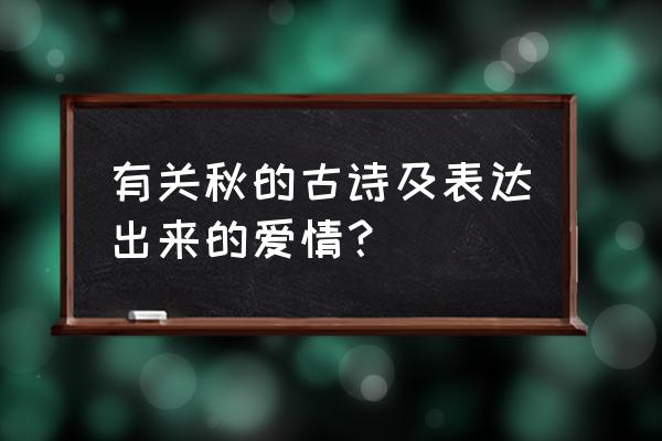 关于秋天的古诗 有关秋的古诗及表达出来的爱情？