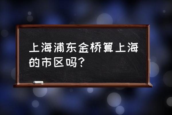 浦东金桥是市区吗 上海浦东金桥算上海的市区吗？