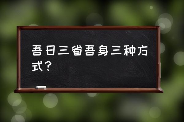 吾日三省吾身是哪几个方面 吾日三省吾身三种方式？