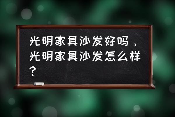 光明家具四大系列 光明家具沙发好吗，光明家具沙发怎么样？