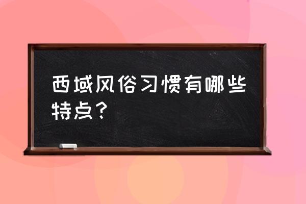 西域风情有什么特点 西域风俗习惯有哪些特点？