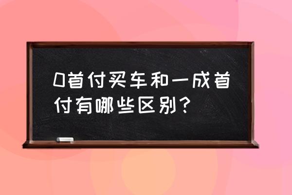 一成首付啥意思 0首付买车和一成首付有哪些区别？