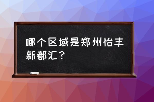 怡丰新城属于哪个区 哪个区域是郑州怡丰新都汇？