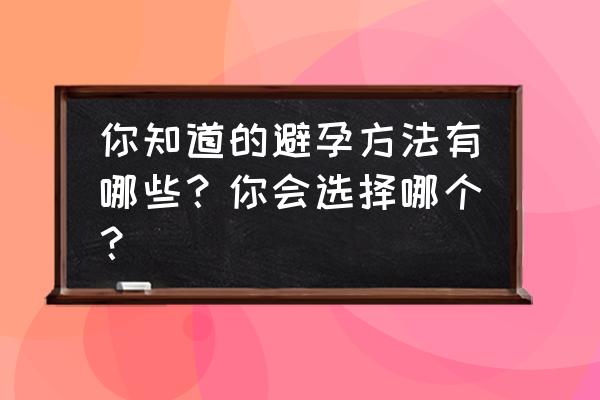 怎样避孕是最好的 你知道的避孕方法有哪些？你会选择哪个？