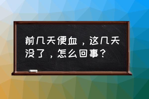 便血几天后又不便血了 前几天便血，这几天没了，怎么回事？