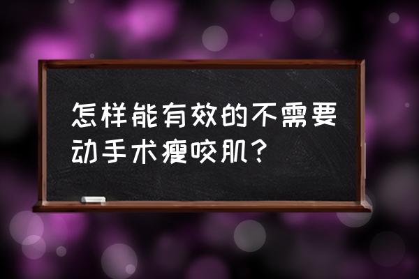 咬肌怎么变小最快方法 怎样能有效的不需要动手术瘦咬肌？