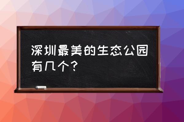 深圳生态园 深圳最美的生态公园有几个？