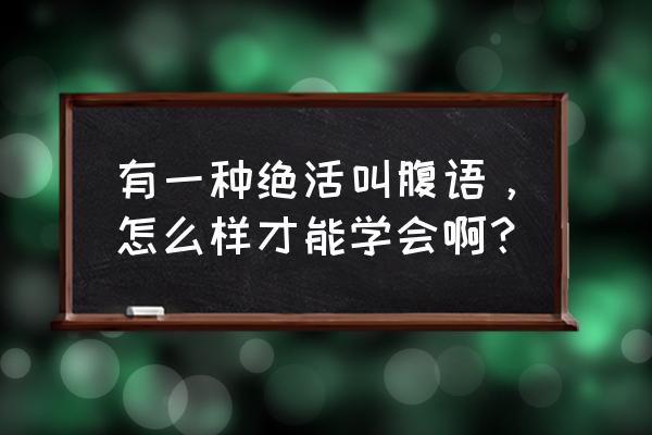 腹语是怎么练出来的 有一种绝活叫腹语，怎么样才能学会啊？