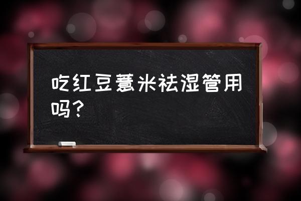 红豆薏米的功效 吃红豆薏米祛湿管用吗？