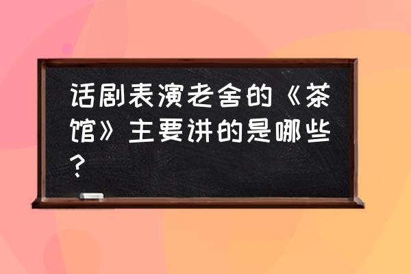 北京老舍茶馆的简介 话剧表演老舍的《茶馆》主要讲的是哪些？