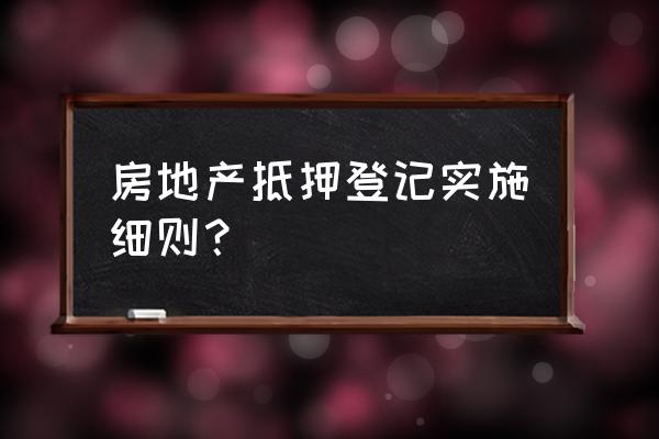 不动产抵押法条 房地产抵押登记实施细则？