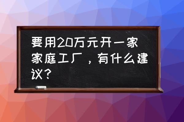 二十万小型加工厂项目 要用20万元开一家家庭工厂，有什么建议？