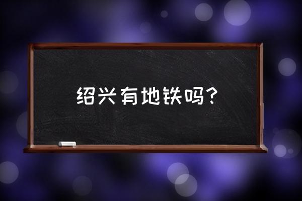 绍兴地铁最新消息2020 绍兴有地铁吗？