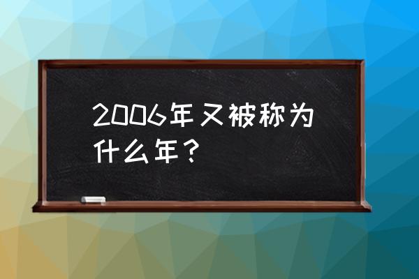 2006年是什么年 2006年又被称为什么年？