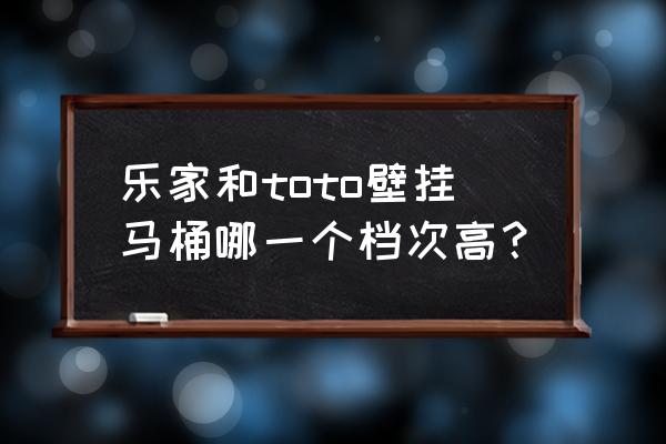 toto卫浴是什么品牌 乐家和toto壁挂马桶哪一个档次高？