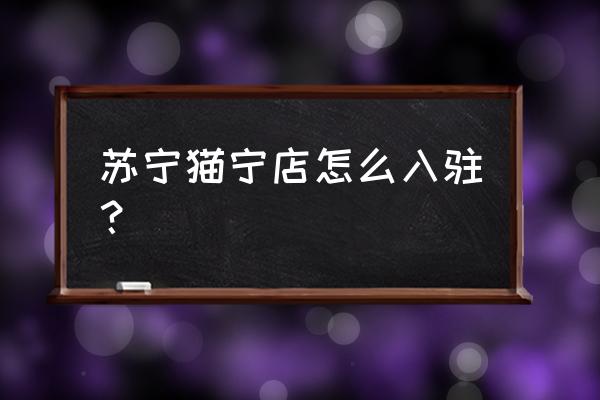 苏宁商城入驻 苏宁猫宁店怎么入驻？