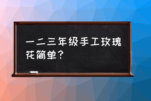 手工花朵制作方法简单步骤 一二三年级手工玫瑰花简单？