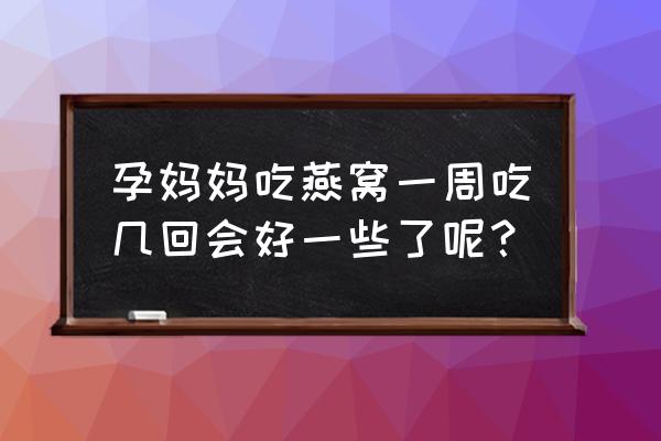 孕妇燕窝频率 孕妈妈吃燕窝一周吃几回会好一些了呢？