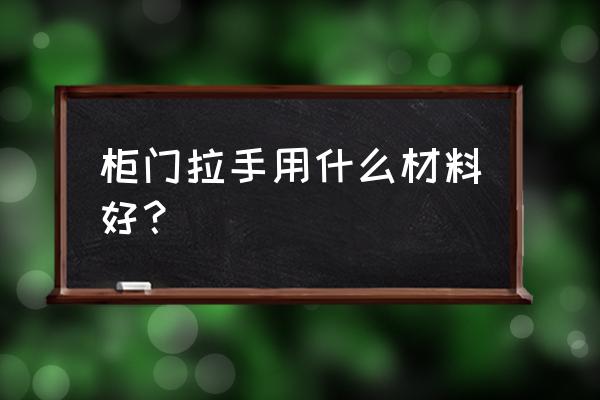 普通柜门拉手 柜门拉手用什么材料好？