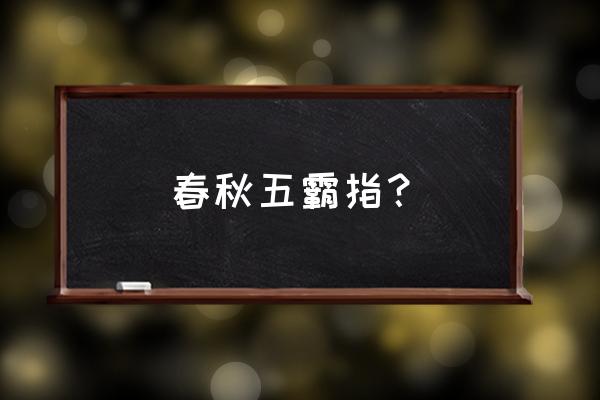 春秋五霸的名字 春秋五霸指？