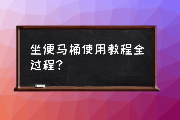 坐式马桶使用方法 坐便马桶使用教程全过程？