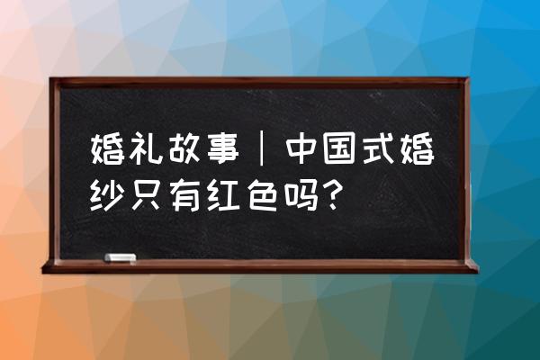 刘诗诗结婚照中式礼服 婚礼故事︱中国式婚纱只有红色吗？