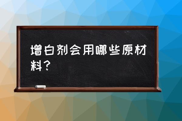 荧光增白剂种类 增白剂会用哪些原材料？