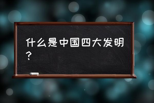 4大发明介绍 什么是中国四大发明？