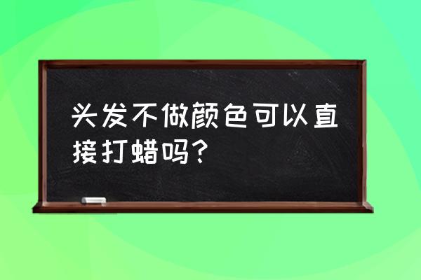 湿发打蜡好还是干发打蜡好 头发不做颜色可以直接打蜡吗？