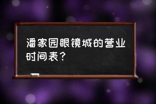 北京国际眼镜城 潘家园眼镜城的营业时间表？