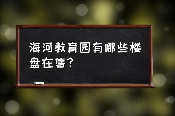 天津海河教育园位置 海河教育园有哪些楼盘在售？