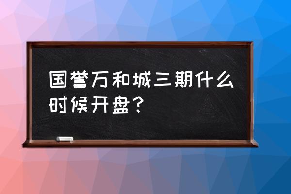 远洋万和城三期 国誉万和城三期什么时候开盘？