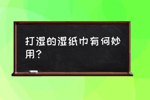 湿巾的作用和用法 打湿的湿纸巾有何妙用？